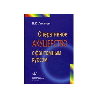 Оперативное акушерство с фантомным курсом: Руководство для врачей Лихачев В.К. 2014 г. (МИА) Оперативное акушерство с фантомным курсом: Руководство для врачей Лихачев В.К. 2014 г. (МИА)