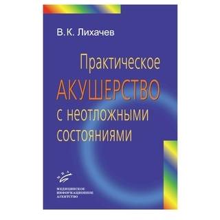 Практическое акушерство с неотложными состояниями: Руководство для врачей Лихачев В.К. 2010 г. (МИА)