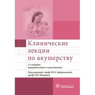 Клинические лекции по акушерству 2-е изд. под ред. Ю. Э. Доброхотовой 2017 г. (Гэотар)
