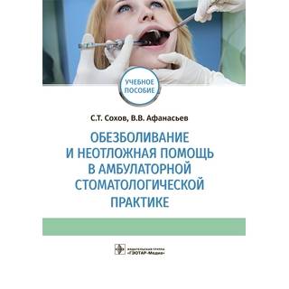Обезболивание и неотложная помощь в амбулаторной стоматологической практике : учебное пособие С. Т. Сохов. 2019 г. (Гэотар)