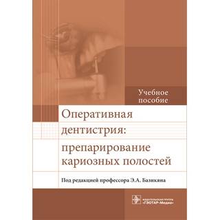 Оперативная дентистрия: препарирование кариозных полостей: учебное пособие Э. А. Базикян 2017 г. (Гэотар)