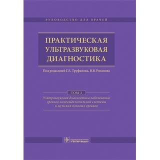 Практическая ультразвуковая диагностика в 5 т. Т. 2. Ультразвуковая диагностика заболеваний органов мочевыделительной системы и мужских половых органов Под ред. Г.Е. Труфанова 2016 г. (Гэотар)
