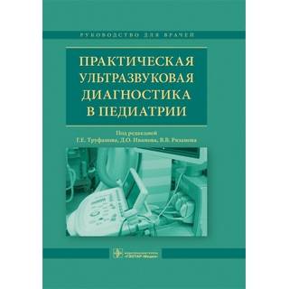 Практическая ультразвуковая диагностика в педиатрии : руководство для врачей под ред. Г. Е. Труфанова Д. О. 2018 г. (Гэотар)