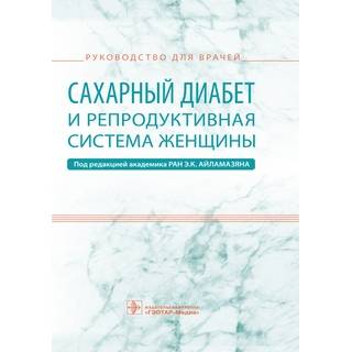 Сахарный диабет и репродуктивная система женщины : руководство для врачей под ред. Э. К. Айламазяна 2019 г. (Гэотар)