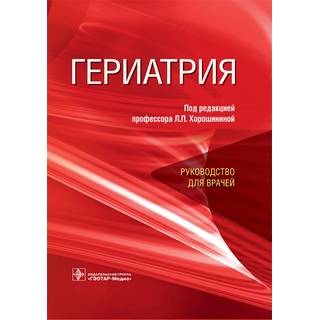 Гериатрия : руководство для врачей под ред. Л. П. Хорошининой 2019 г. (Гэотар)