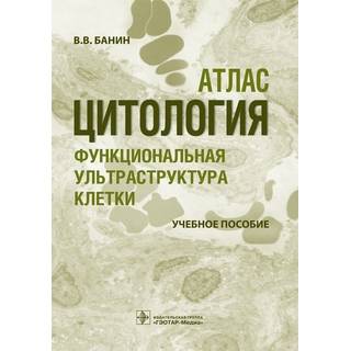 Цитология. Функциональная ультраструктура клетки. Атлас : учебное пособие В. В. Банин 2016 г. (Гэотар)