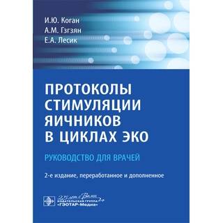 Протоколы стимуляции яичников в циклах ЭКО : руководство для врачей. 2-е изд. И. Ю. Коган 2020 г. (Гэотар)