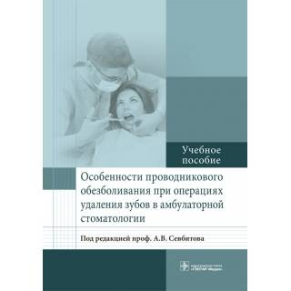 Особенности проводникового обезболивания при операциях удаления зубов в амбулаторной стоматологии: учебное пособие Под ред. А. В. Севбитова 2017 г. (Гэотар)