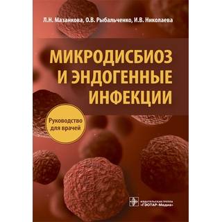 Микродисбиоз и эндогенные инфекции : руководство для врачей Л. Н. Мазанкова 2018 г. (Гэотар)