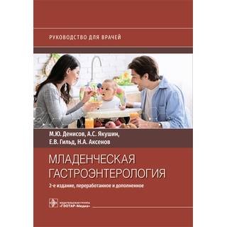 Младенческая гастроэнтерология. М. Ю. Денисов, А. С. Якушин, Е. В. Гильд, Н. А. Аксенов. 2-е изд 2023 г. (Гэотар)