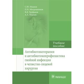 Антибиотикотерапия и антибиотикопрофилактика гнойной инфекции в челюстно-лицевой хирургии: учебное пособие С. Ю. Иванов 2017 г. (Гэотар)