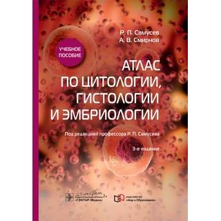 Атлас по цитологии, гистологии и эмбриологии : учебное пособие. 3-е изд. Р. П. Самусев А. В. Смирнов 2020 г. (Гэотар)