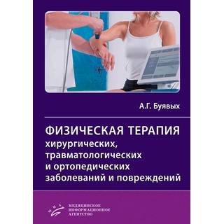Физическая терапия хирургических, травматологических и ортопедических заболеваний и повреждений : Практическое руководство Буявых А.Г. 2019 г. (МИА)