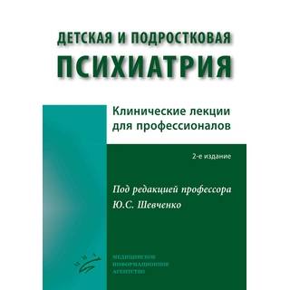Детская и подростковая психиатрия : Клинические лекции для профессионалов . 2-е изд Шевченко Ю.С. 2017 г. (МИА)