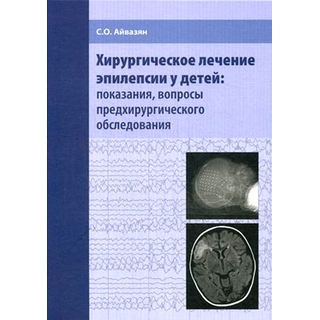 Хирургическое лечение эпилепсии у детей: показания, вопросы предхирургического обследования. Айвазян С.О. 2017 г. (МЕДпресс)