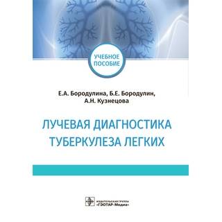 Лучевая диагностика туберкулеза легких : учебное пособие Е. А. Бородулина, Б. Е. Бородулин, А. Н. Кузнецова 2021 (Гэотар)