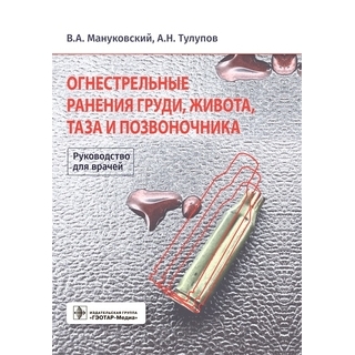 Огнестрельные ранения груди, живота, таза и позвоночника : руководство . В. А. Мануковский, А. Н. Тулупов [и др.]. 2022 г. (Гэотар)