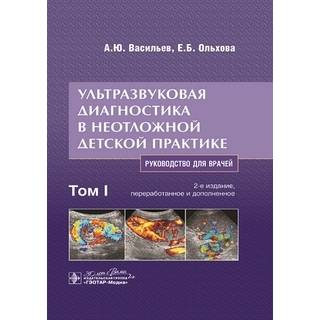 Ультразвуковая диагностика в неотложной детской практике в 2 т. Т. I А. Ю. Васильев, Е. Б. Ольхова. 2-е изд 2024 г. (Гэотар)