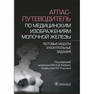 Атлас-путеводитель по медицинским изображениям молочной железы. Тестовые модули и контрольные задания / под ред. А. Д. Каприна, Н. И. Рожковой 2023 г. (Гэотар)